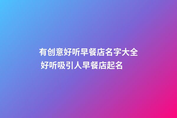 有创意好听早餐店名字大全 好听吸引人早餐店起名